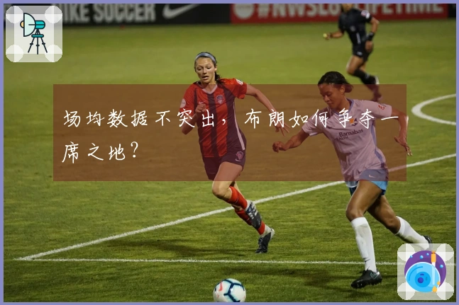 场均数据不突出，布朗如何争夺一席之地？