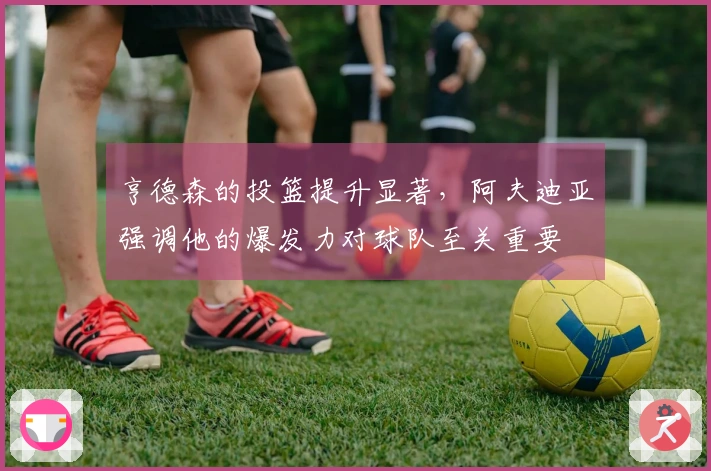 亨德森的投篮提升显著，阿夫迪亚强调他的爆发力对球队至关重要