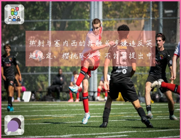 热刺与塞内西的接触或涉嫌违反英超规定，樱桃队似乎不打算提出申诉