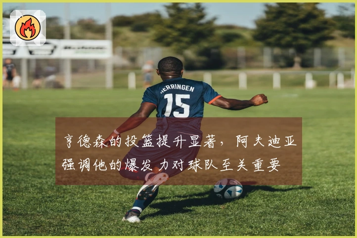 亨德森的投篮提升显著，阿夫迪亚强调他的爆发力对球队至关重要