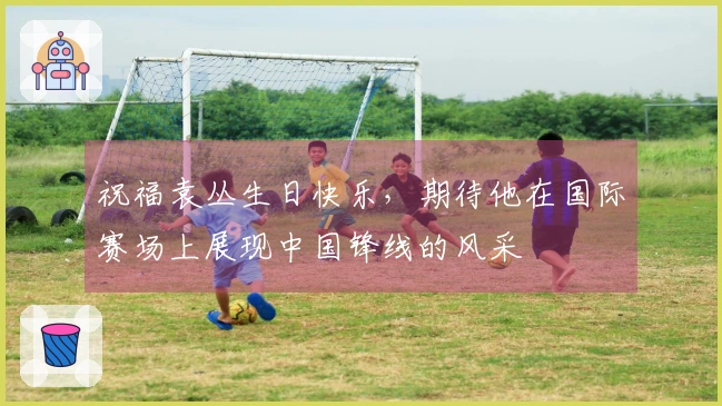 祝福袁丛生日快乐，期待他在国际赛场上展现中国锋线的风采