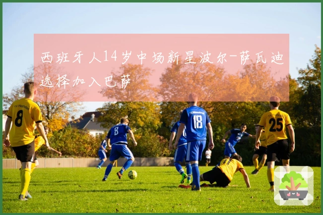 西班牙人14岁中场新星波尔-萨瓦迪选择加入巴萨