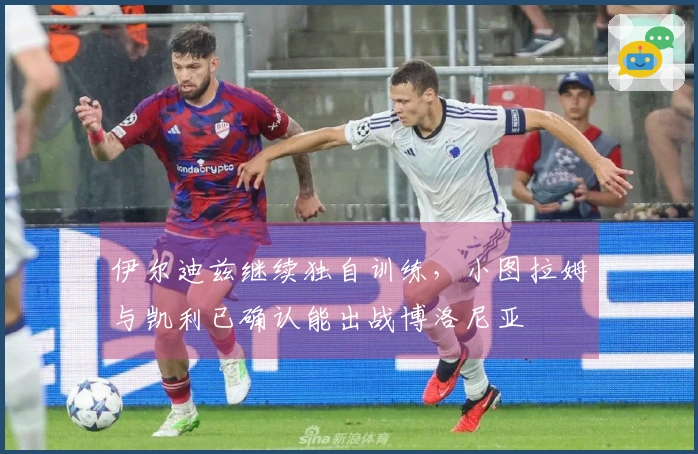 伊尔迪兹继续独自训练，小图拉姆与凯利已确认能出战博洛尼亚