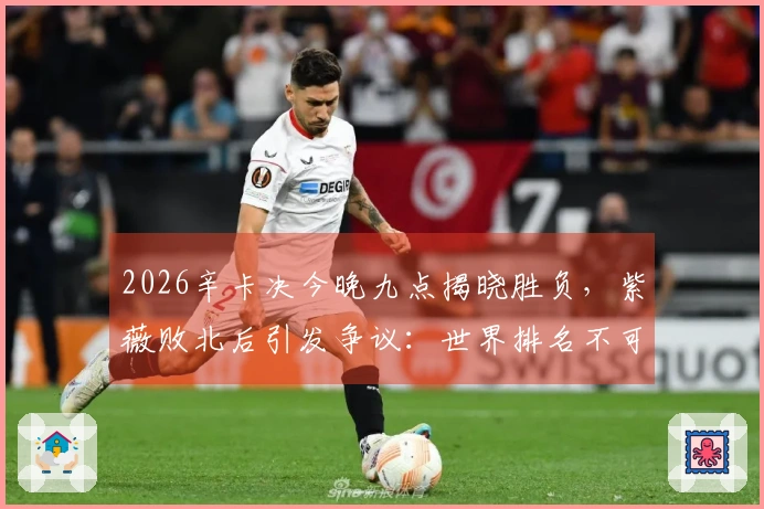 2026辛卡决今晚九点揭晓胜负，紫薇败北后引发争议：世界排名不可信