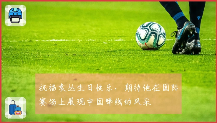 祝福袁丛生日快乐，期待他在国际赛场上展现中国锋线的风采