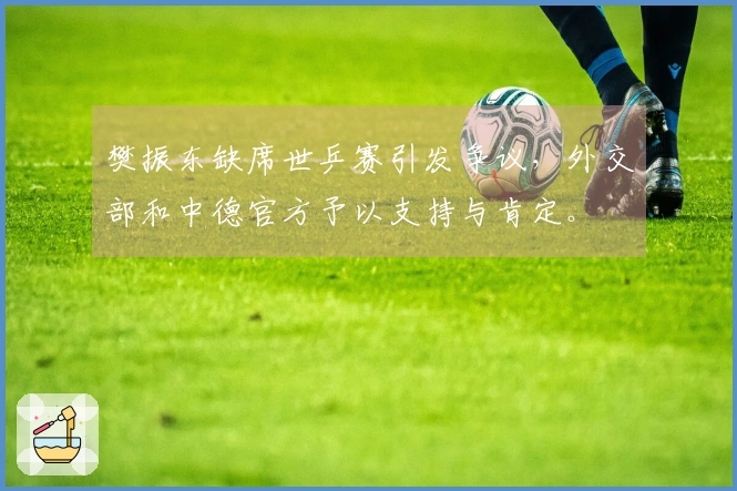 樊振东缺席世乒赛引发争议，外交部和中德官方予以支持与肯定。