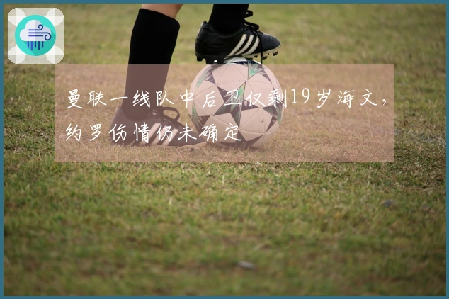 曼联一线队中后卫仅剩19岁海文，约罗伤情仍未确定