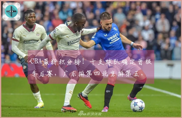 CBA最新积分榜！十支球队确定晋级季后赛，广东排第四北京排第五，辽宁争取八强席位