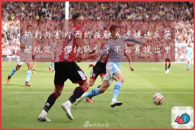 热刺与塞内西的接触或涉嫌违反英超规定，樱桃队似乎不打算提出申诉