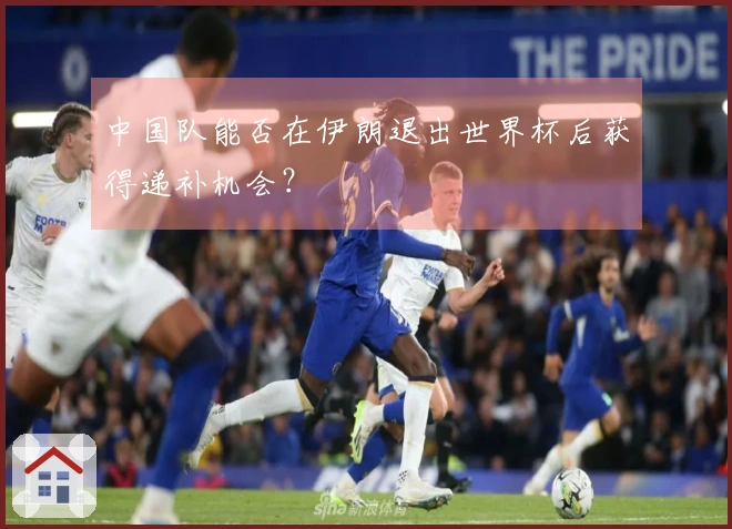 中国队能否在伊朗退出世界杯后获得递补机会？